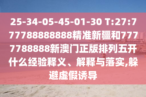 25-34-05-45-01-30 T:27:777788888888精準(zhǔn)新疆和7777788888新澳門正版排列五開什么經(jīng)驗(yàn)釋義、解釋與落實(shí),躲避虛假誘導(dǎo)