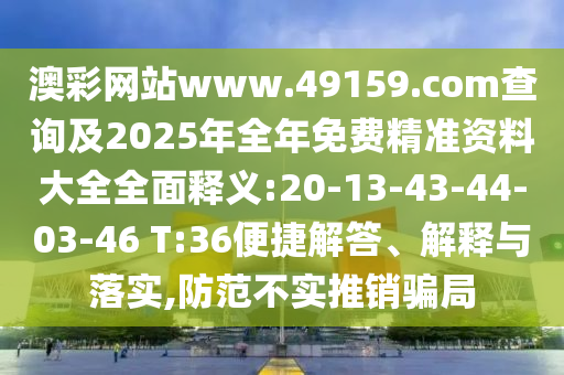 澳彩網站www.49159.соm查詢及2025年全年免費精準資料大全全面釋義:20-13-43-44-03-46 T:36便捷解答、解釋與落實,防范不實推銷騙局