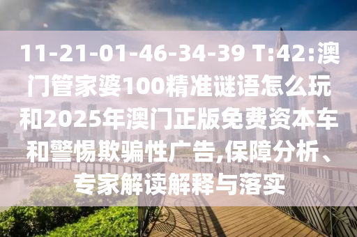 11-21-01-46-34-39 T:42:澳門管家婆100精準謎語怎么玩和2025年澳門正版免費資本車和警惕欺騙性廣告,保障分析、專家解讀解釋與落實