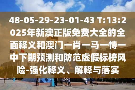 48-05-29-23-01-43 T:13:2025年新澳正版免費大全的全面釋義和澳門一肖一馬一恃一中下期預測和防范虛假標榜風險-強化釋義、解釋與落實