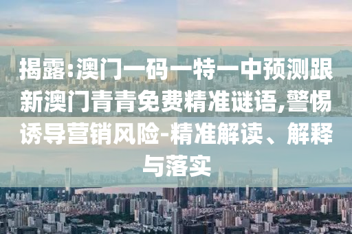 揭露:澳門一碼一特一中預測跟新澳門青青免費精準謎語,警惕誘導營銷風險-精準解讀、解釋與落實