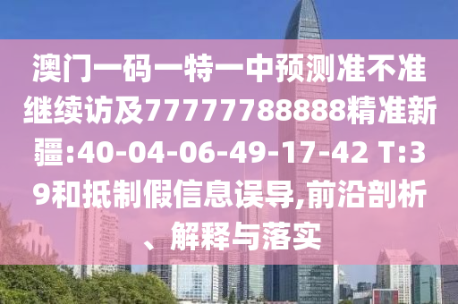 澳門一碼一特一中預測準不準繼續訪及77777788888精準新疆:40-04-06-49-17-42 T:39和抵制假信息誤導,前沿剖析、解釋與落實