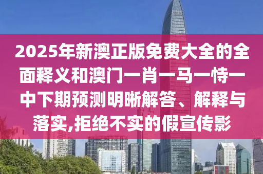 2025年新澳正版免費大全的全面釋義和澳門一肖一馬一恃一中下期預測明晰解答、解釋與落實,拒絕不實的假宣傳影