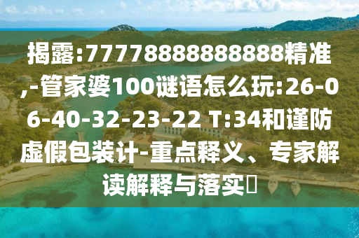 揭露:77778888888888精準,-管家婆100謎語怎么玩:26-06-40-32-23-22 T:34和謹防虛假包裝計-重點釋義、專家解讀解釋與落實?
