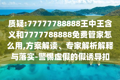 質(zhì)疑:77777788888王中王含義和7777788888免費(fèi)管家怎么用,方案解讀、專家解析解釋與落實(shí)-警惕虛假的假誘導(dǎo)扣