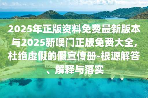 2025年正版資料免費(fèi)最新版本與2025新噢門正版免費(fèi)大全,杜絕虛假的假宣傳冊(cè)-根源解答、解釋與落實(shí)