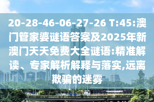 20-28-46-06-27-26 T:45:澳門管家婆謎語答案及2025年新澳門天天免費大全謎語:精準解讀、專家解析解釋與落實,遠離欺騙的迷霧