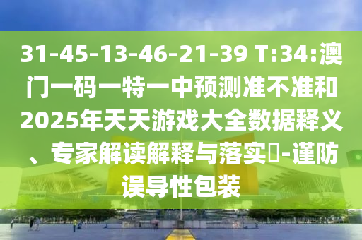 31-45-13-46-21-39 T:34:澳門一碼一特一中預測準不準和2025年天天游戲大全數據釋義、專家解讀解釋與落實?-謹防誤導性包裝