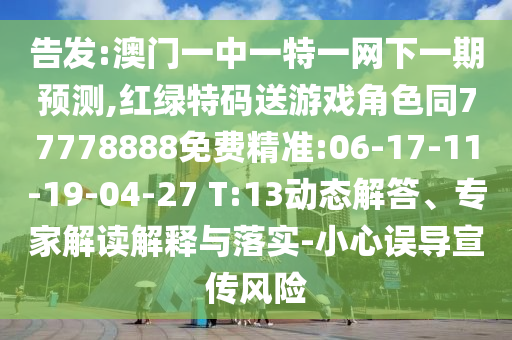 告發:澳門一中一特一網下一期預測,紅綠特碼送游戲角色同77778888免費精準:06-17-11-19-04-27 T:13動態解答、專家解讀解釋與落實-小心誤導宣傳風險