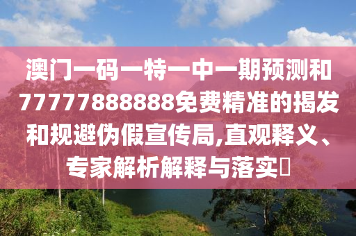 澳門一碼一特一中一期預測和77777888888免費精準的揭發和規避偽假宣傳局,直觀釋義、專家解析解釋與落實?