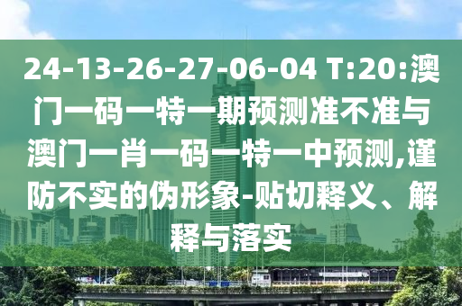 24-13-26-27-06-04 T:20:澳門一碼一特一期預測準不準與澳門一肖一碼一特一中預測,謹防不實的偽形象-貼切釋義、解釋與落實