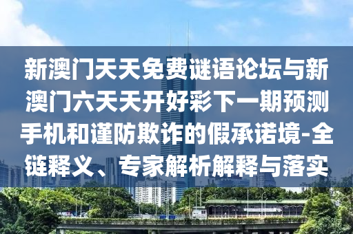 新澳門天天免費謎語論壇與新澳門六天天開好彩下一期預測手機和謹防欺詐的假承諾境-全鏈釋義、專家解析解釋與落實