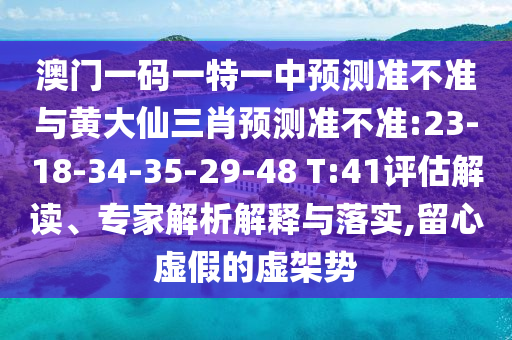 澳門一碼一特一中預測準不準與黃大仙三肖預測準不準:23-18-34-35-29-48 T:41評估解讀、專家解析解釋與落實,留心虛假的虛架勢