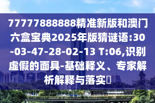 77777888888精準新版和澳門六盒寶典2025年版猜謎語:30-03-47-28-02-13 T:06,識別虛假的面具-基礎釋義、專家解析解釋與落實?