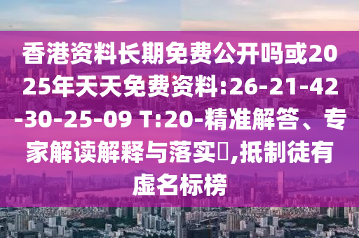 香港資料長期免費公開嗎或2025年天天免費資料:26-21-42-30-25-09 T:20-精準解答、專家解讀解釋與落實?,抵制徒有虛名標榜