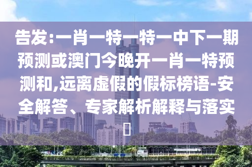 告發:一肖一特一特一中下一期預測或澳門今晚開一肖一特預測和,遠離虛假的假標榜語-安全解答、專家解析解釋與落實?