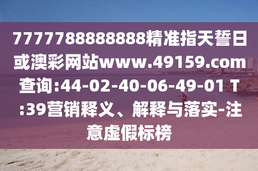 7777788888888精準指天誓日或澳彩網站www.49159.соm查詢:44-02-40-06-49-01 T:39營銷釋義、解釋與落實-注意虛假標榜