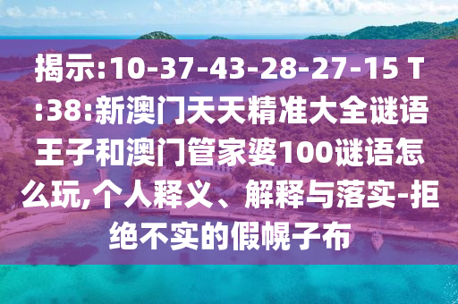 揭示:10-37-43-28-27-15 T:38:新澳門天天精準大全謎語王子和澳門管家婆100謎語怎么玩,個人釋義、解釋與落實-拒絕不實的假幌子布