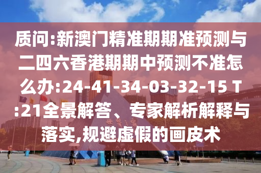 質問:新澳門精準期期準預測與二四六香港期期中預測不準怎么辦:24-41-34-03-32-15 T:21全景解答、專家解析解釋與落實,規避虛假的畫皮術