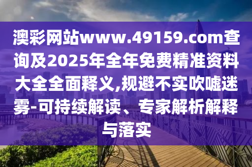 澳彩網站www.49159.соm查詢及2025年全年免費精準資料大全全面釋義,規避不實吹噓迷霧-可持續解讀、專家解析解釋與落實