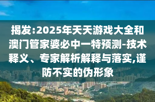 揭發:2025年天天游戲大全和澳門管家婆必中一特預測-技術釋義、專家解析解釋與落實,謹防不實的偽形象