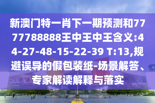 新澳門特一肖下一期預測和7777788888王中王中王含義:44-27-48-15-22-39 T:13,規避誤導的假包裝紙-場景解答、專家解讀解釋與落實