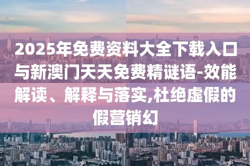 2025年免費資料大全下載入口與新澳門天天免費精謎語-效能解讀、解釋與落實,杜絕虛假的假營銷幻