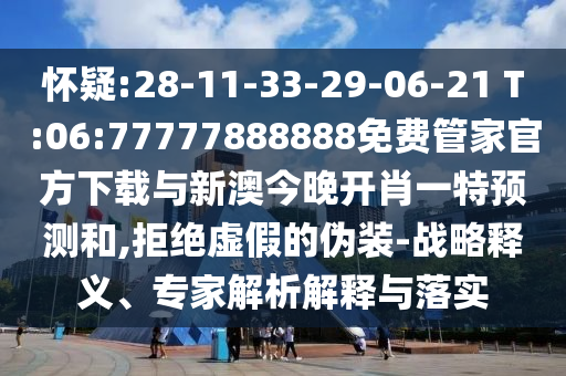 懷疑:28-11-33-29-06-21 T:06:77777888888免費管家官方下載與新澳今晚開肖一特預測和,拒絕虛假的偽裝-戰略釋義、專家解析解釋與落實