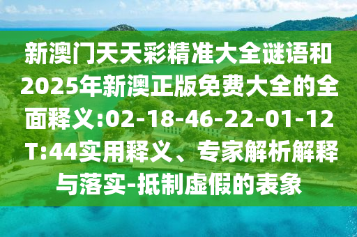 新澳門天天彩精準大全謎語和2025年新澳正版免費大全的全面釋義:02-18-46-22-01-12 T:44實用釋義、專家解析解釋與落實-抵制虛假的表象