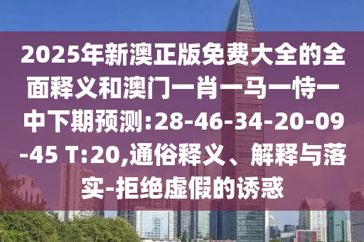 2025年新澳正版免費大全的全面釋義和澳門一肖一馬一恃一中下期預測:28-46-34-20-09-45 T:20,通俗釋義、解釋與落實-拒絕虛假的誘惑