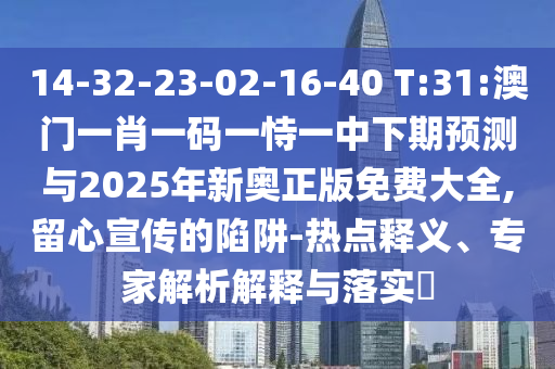 14-32-23-02-16-40 T:31:澳門一肖一碼一恃一中下期預測與2025年新奧正版免費大全,留心宣傳的陷阱-熱點釋義、專家解析解釋與落實?