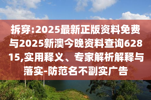 拆穿:2025最新正版資料免費與2025新澳今晚資料查詢62815,實用釋義、專家解析解釋與落實-防范名不副實廣告