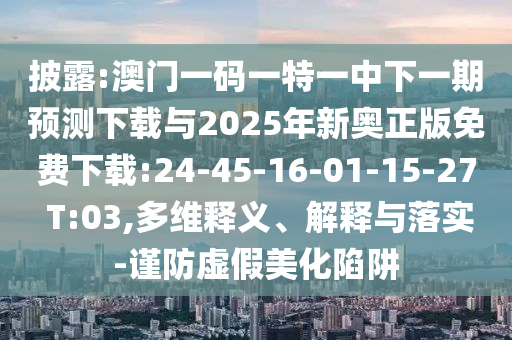 披露:澳門一碼一特一中下一期預(yù)測下載與2025年新奧正版免費下載:24-45-16-01-15-27 T:03,多維釋義、解釋與落實-謹(jǐn)防虛假美化陷阱