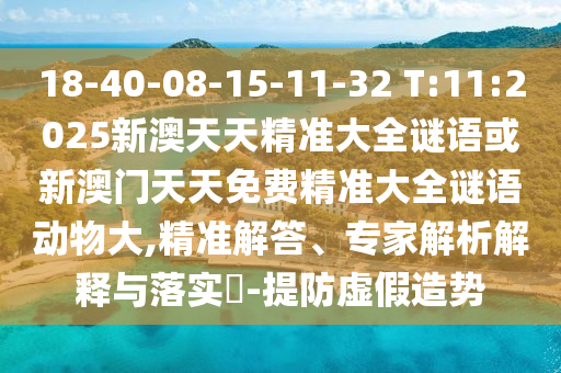 18-40-08-15-11-32 T:11:2025新澳天天精準(zhǔn)大全謎語或新澳門天天免費(fèi)精準(zhǔn)大全謎語動物大,精準(zhǔn)解答、專家解析解釋與落實?-提防虛假造勢