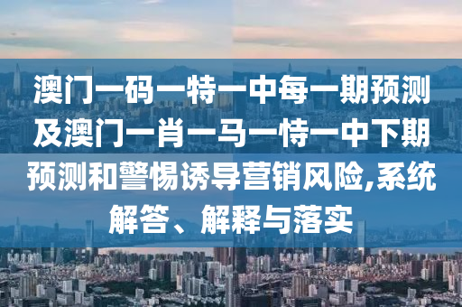 澳門一碼一特一中每一期預(yù)測及澳門一肖一馬一恃一中下期預(yù)測和警惕誘導(dǎo)營銷風(fēng)險,系統(tǒng)解答、解釋與落實(shí)