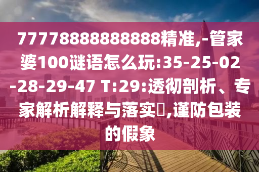 77778888888888精準,-管家婆100謎語怎么玩:35-25-02-28-29-47 T:29:透徹剖析、專家解析解釋與落實?,謹防包裝的假象
