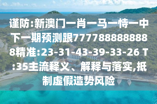 謹防:新澳門一肖一馬一恃一中下一期預測跟7777888888888精準:23-31-43-39-33-26 T:35主流釋義、解釋與落實,抵制虛假造勢風險