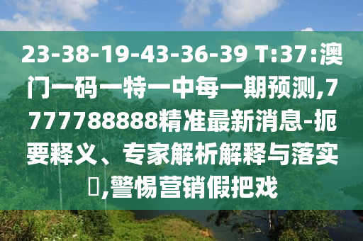 23-38-19-43-36-39 T:37:澳門(mén)一碼一特一中每一期預(yù)測(cè),7777788888精準(zhǔn)最新消息-扼要釋義、專家解析解釋與落實(shí)?,警惕營(yíng)銷假把戲
