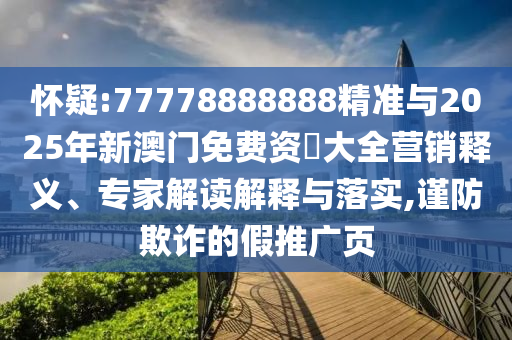 懷疑:77778888888精準與2025年新澳門免費資枓大全營銷釋義、專家解讀解釋與落實,謹防欺詐的假推廣頁
