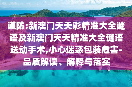 謹(jǐn)防:新澳門天天彩精準(zhǔn)大全謎語及新澳門天天精準(zhǔn)大全謎語送動(dòng)手術(shù),小心迷惑包裝危害-品質(zhì)解讀、解釋與落實(shí)