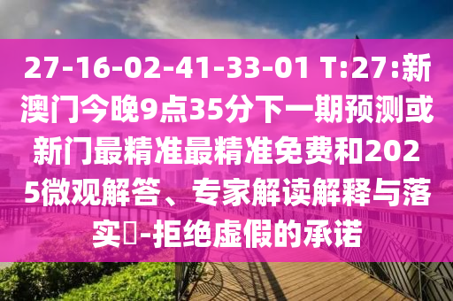 27-16-02-41-33-01 T:27:新澳門今晚9點35分下一期預測或新門最精準最精準免費和2025微觀解答、專家解讀解釋與落實?-拒絕虛假的承諾