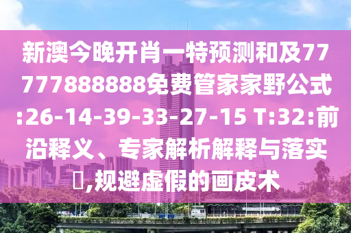 新澳今晚開肖一特預測和及77777888888免費管家家野公式:26-14-39-33-27-15 T:32:前沿釋義、專家解析解釋與落實?,規避虛假的畫皮術