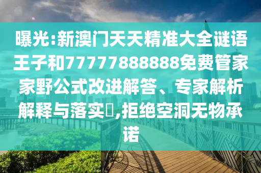 曝光:新澳門天天精準大全謎語王子和77777888888免費管家家野公式改進解答、專家解析解釋與落實?,拒絕空洞無物承諾