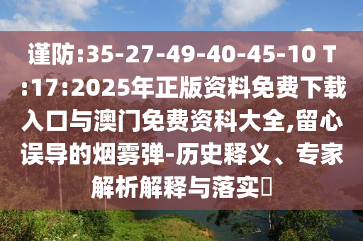 謹防:35-27-49-40-45-10 T:17:2025年正版資料免費下載入口與澳門免費資科大全,留心誤導的煙霧彈-歷史釋義、專家解析解釋與落實?