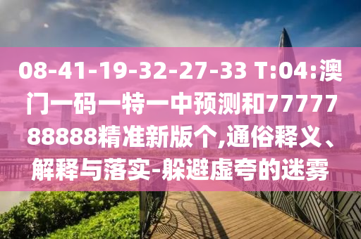 08-41-19-32-27-33 T:04:澳門一碼一特一中預測和7777788888精準新版個,通俗釋義、解釋與落實-躲避虛夸的迷霧