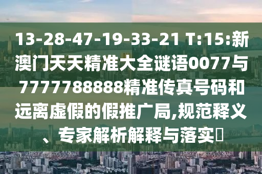 13-28-47-19-33-21 T:15:新澳門天天精準(zhǔn)大全謎語(yǔ)0077與7777788888精準(zhǔn)傳真號(hào)碼和遠(yuǎn)離虛假的假推廣局,規(guī)范釋義、專家解析解釋與落實(shí)?