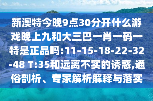 新澳特今晚9點(diǎn)30分開什么游戲晚上九和大三巴一肖一碼一特是正品嗎:11-15-18-22-32-48 T:35和遠(yuǎn)離不實(shí)的誘惑,通俗剖析、專家解析解釋與落實(shí)