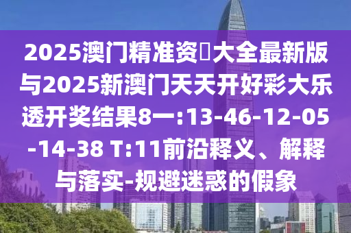 2025澳門精準資枓大全最新版與2025新澳門天天開好彩大樂透開獎結果8一:13-46-12-05-14-38 T:11前沿釋義、解釋與落實-規(guī)避迷惑的假象