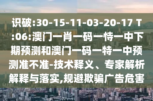 識破:30-15-11-03-20-17 T:06:澳門一肖一碼一恃一中下期預測和澳門一碼一特一中預測準不準-技術釋義、專家解析解釋與落實,規避欺騙廣告危害