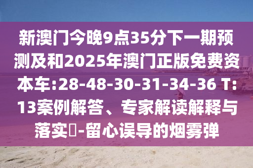 新澳門今晚9點35分下一期預測及和2025年澳門正版免費資本車:28-48-30-31-34-36 T:13案例解答、專家解讀解釋與落實?-留心誤導的煙霧彈